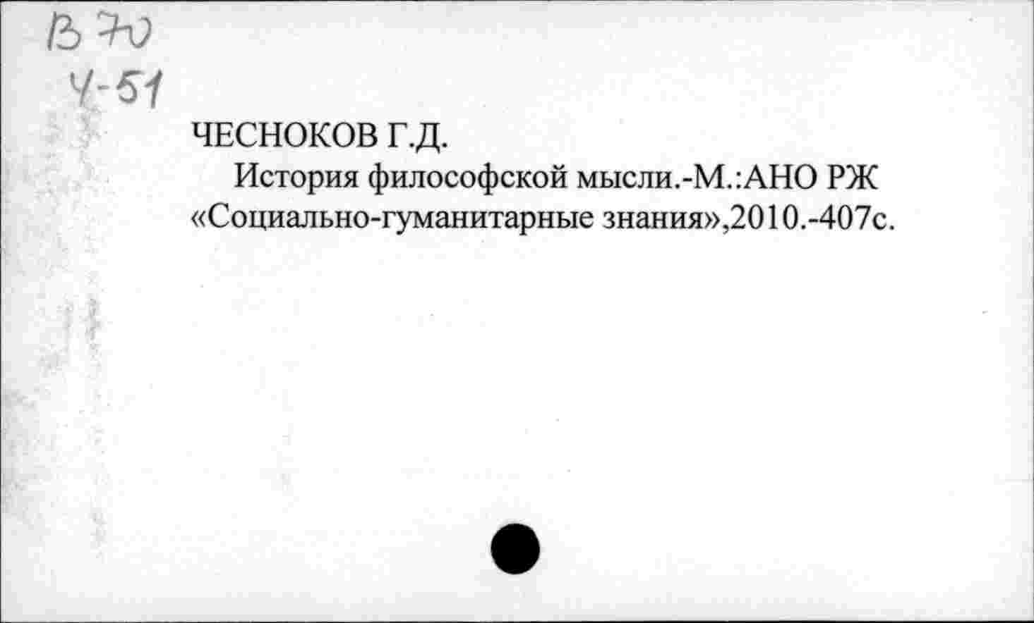 ﻿ГЪЪ)
У-57
ЧЕСНОКОВ Г.Д.
История философской мысли.-М.:АНО РЖ «Социально-гуманитарные знания»,2010.-407с.